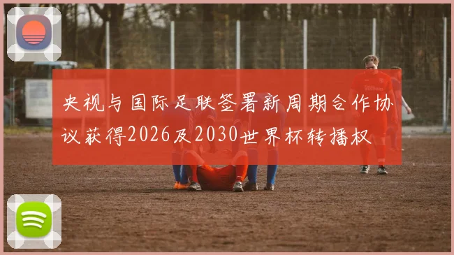 央视与国际足联签署新周期合作协议获得2026及2030世界杯转播权