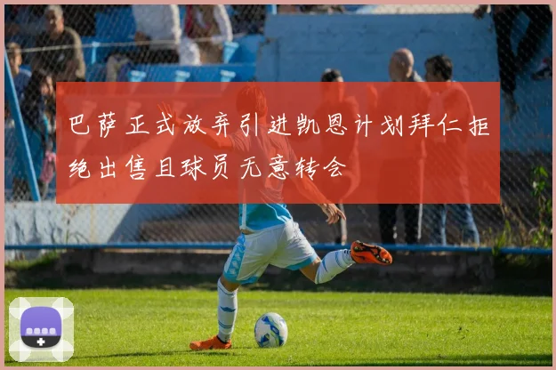 巴萨正式放弃引进凯恩计划拜仁拒绝出售且球员无意转会