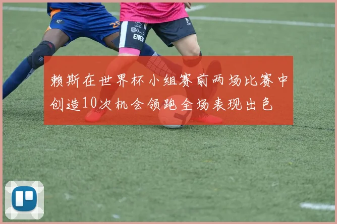 赖斯在世界杯小组赛前两场比赛中创造10次机会领跑全场表现出色
