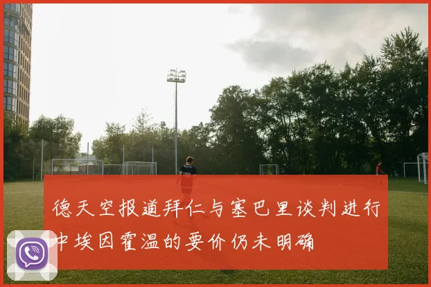 德天空报道拜仁与塞巴里谈判进行中埃因霍温的要价仍未明确