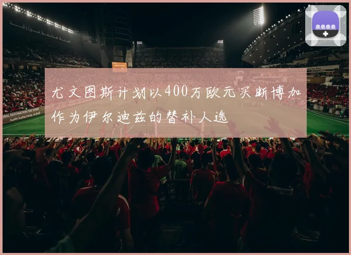 尤文图斯计划以400万欧元买断博加作为伊尔迪兹的替补人选