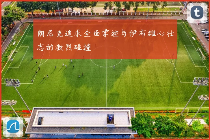 朗尼克追求全面掌控与伊布雄心壮志的激烈碰撞