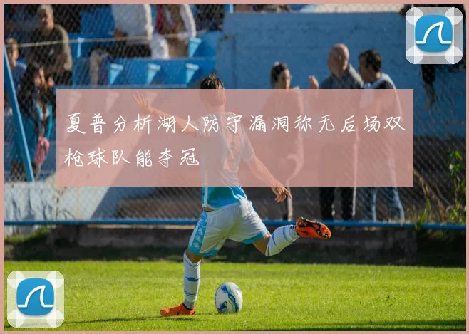 夏普分析湖人防守漏洞称无后场双枪球队能夺冠