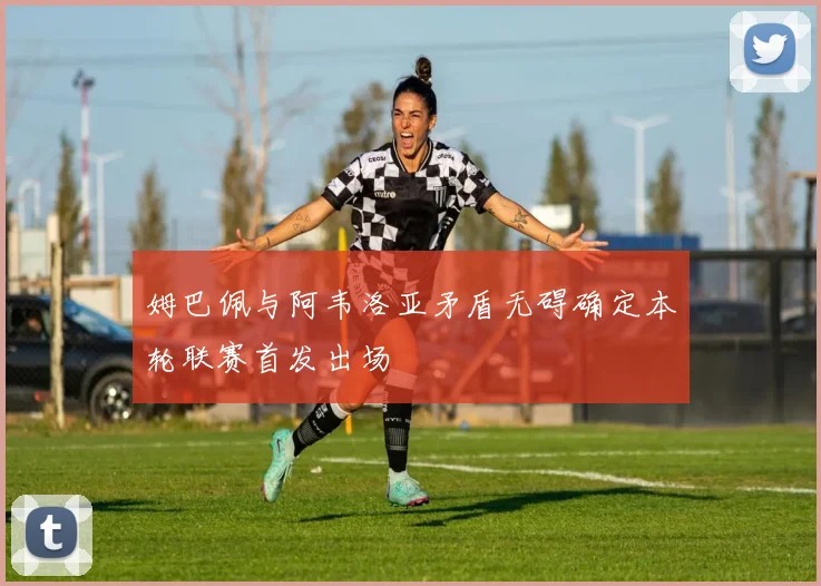 姆巴佩与阿韦洛亚矛盾无碍确定本轮联赛首发出场