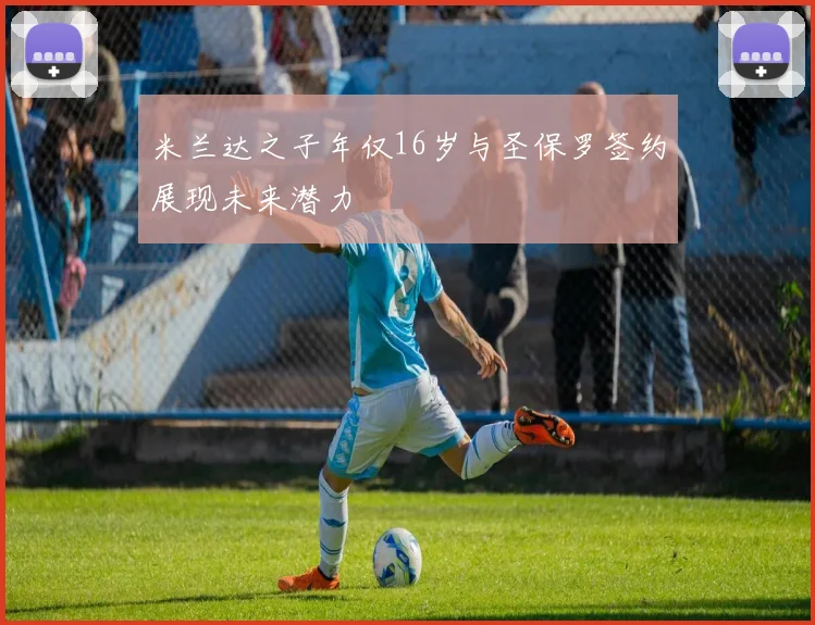 米兰达之子年仅16岁与圣保罗签约展现未来潜力