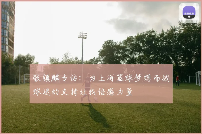 张镇麟专访：为上海篮球梦想而战球迷的支持让我倍感力量