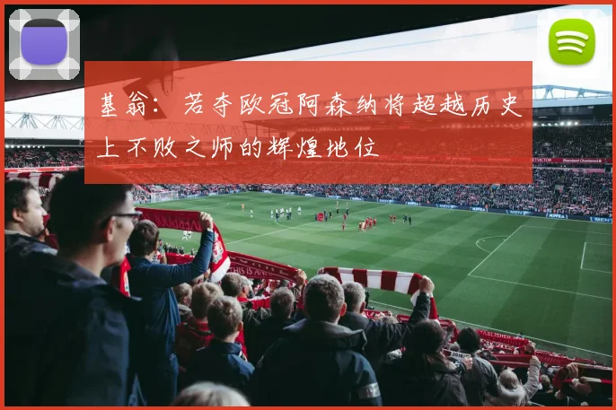 基翁：若夺欧冠阿森纳将超越历史上不败之师的辉煌地位
