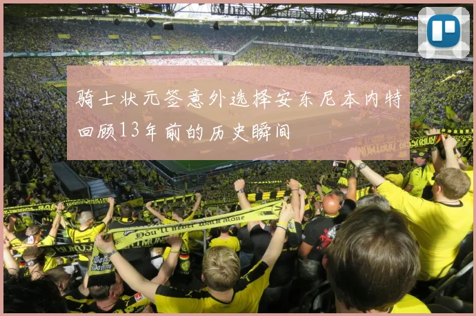 骑士状元签意外选择安东尼本内特回顾13年前的历史瞬间