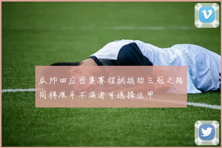 瓜帅回应密集赛程挑战称三冠之路同样艰辛不满者可选择法甲