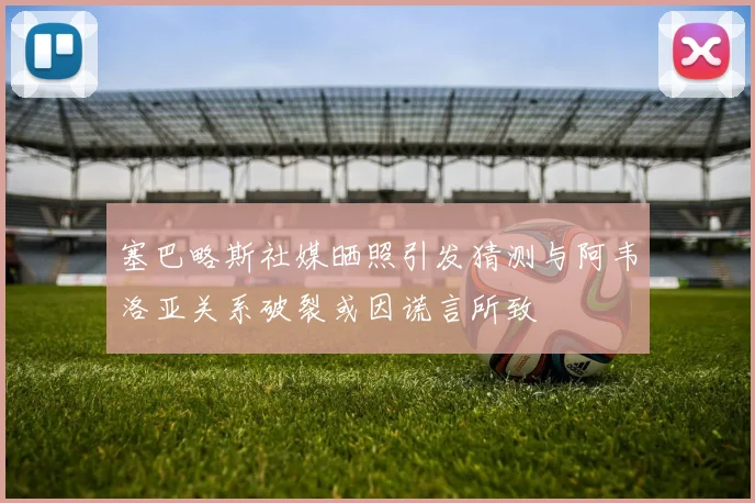 塞巴略斯社媒晒照引发猜测与阿韦洛亚关系破裂或因谎言所致