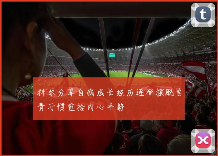 科尔分享自我成长经历逐渐摆脱自责习惯重拾内心平静