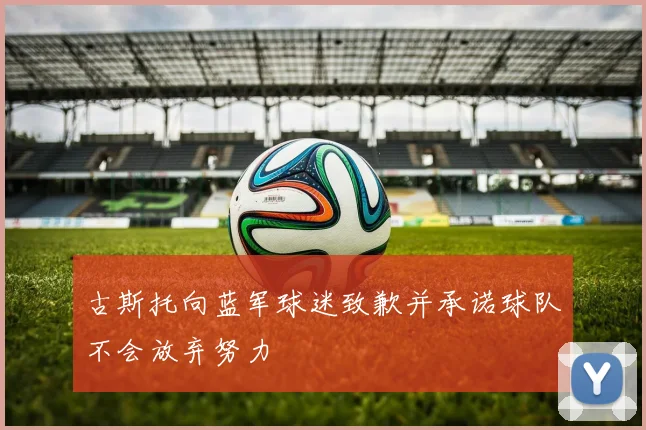 古斯托向蓝军球迷致歉并承诺球队不会放弃努力