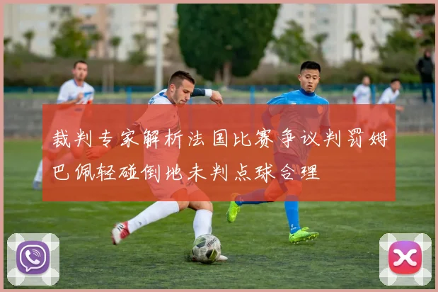 裁判专家解析法国比赛争议判罚姆巴佩轻碰倒地未判点球合理