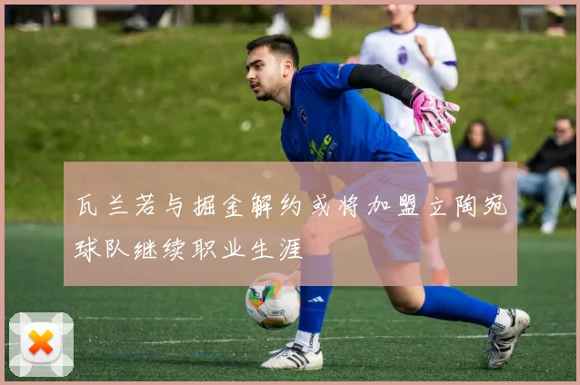 瓦兰若与掘金解约或将加盟立陶宛球队继续职业生涯