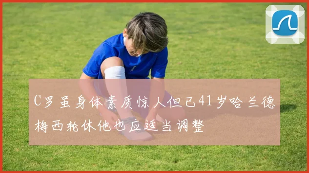 C罗虽身体素质惊人但已41岁哈兰德梅西轮休他也应适当调整